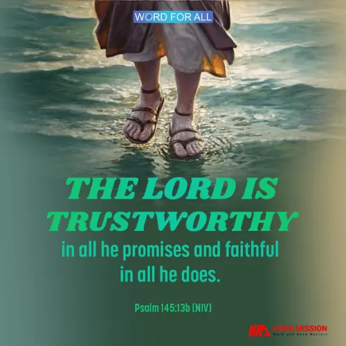 THE LORD IS TRUSTWORTHY IN ALL HE PROMISES AND FAITHFUL IN ALL HE DOES.