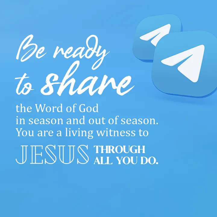 Be ready to share the Word of God in season and out of season. You are a living witness to Jesus through all you do.