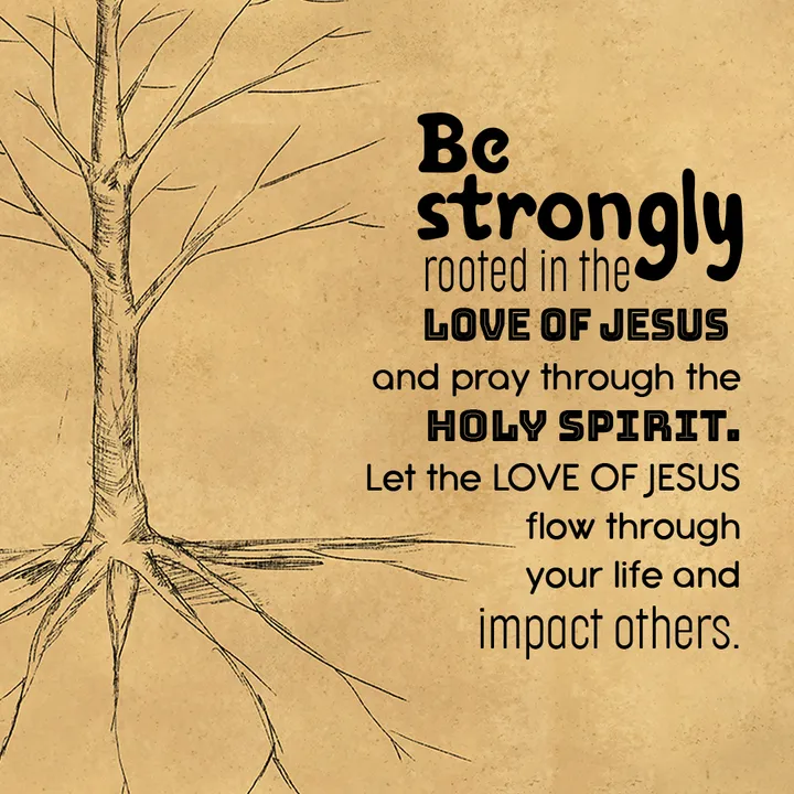 Be strongly rooted in the love of Jesus and pray through the Holy Spirit. Let the love of Jesus flow through your life and impact others.