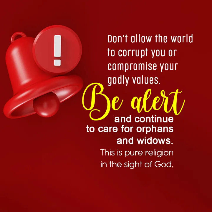 Don't allow the world to corrupt you or compromise your godly values. Be alert and continue to care for orphans and widows. This is pure religion in the sight of God.