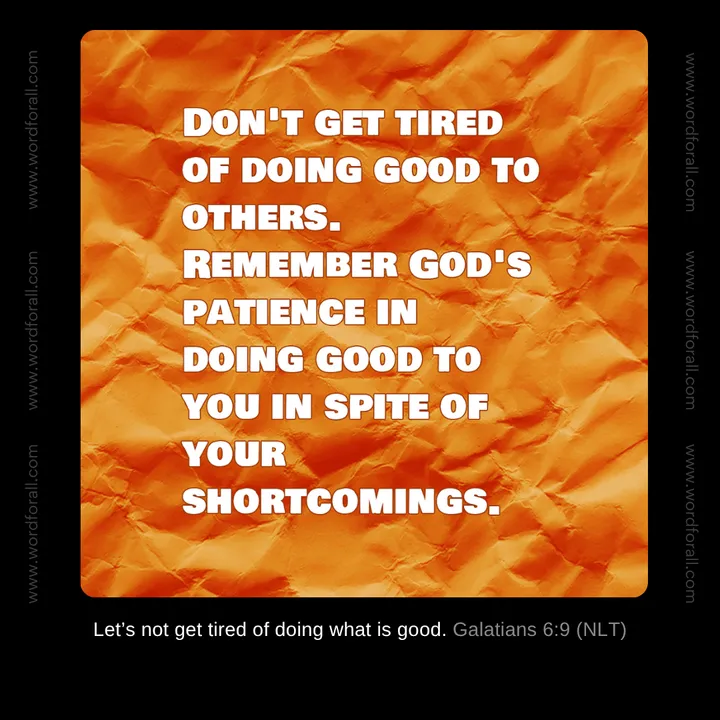 Don't get tired of doing good to others. Remember God's patience in doing good to you in spite of your shortcomings.