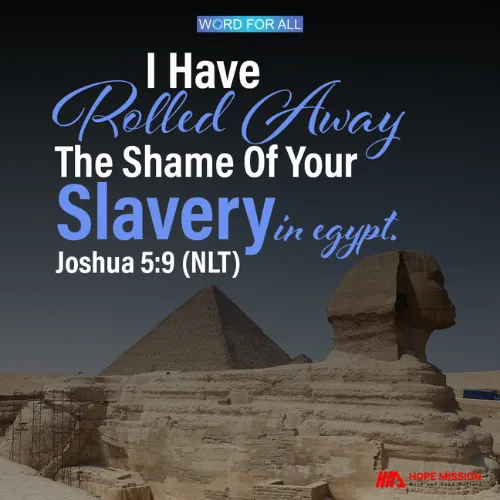 GOD HAS ROLLED AWAY THE SHAME OF YOUR SLAVERY.