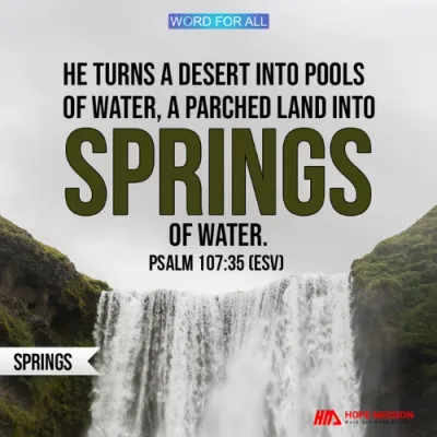 GOD TRANSFORMS A DESERT INTO POOLS OF WATER AND PARCHED LAND INTO SPRINGS OF WATER.