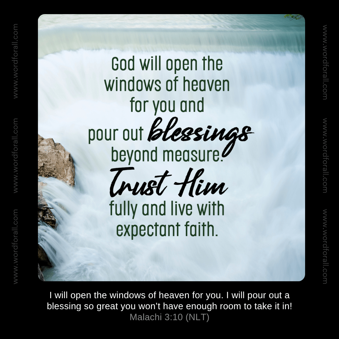 God will open the windows of heaven for you and pour out blessings beyond measure. Trust Him fully and live with expectant faith.