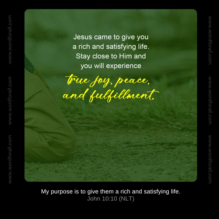 Jesus came to give you a rich and satisfying life. Stay close to Him and you will experience true joy, peace, and fulfillment.