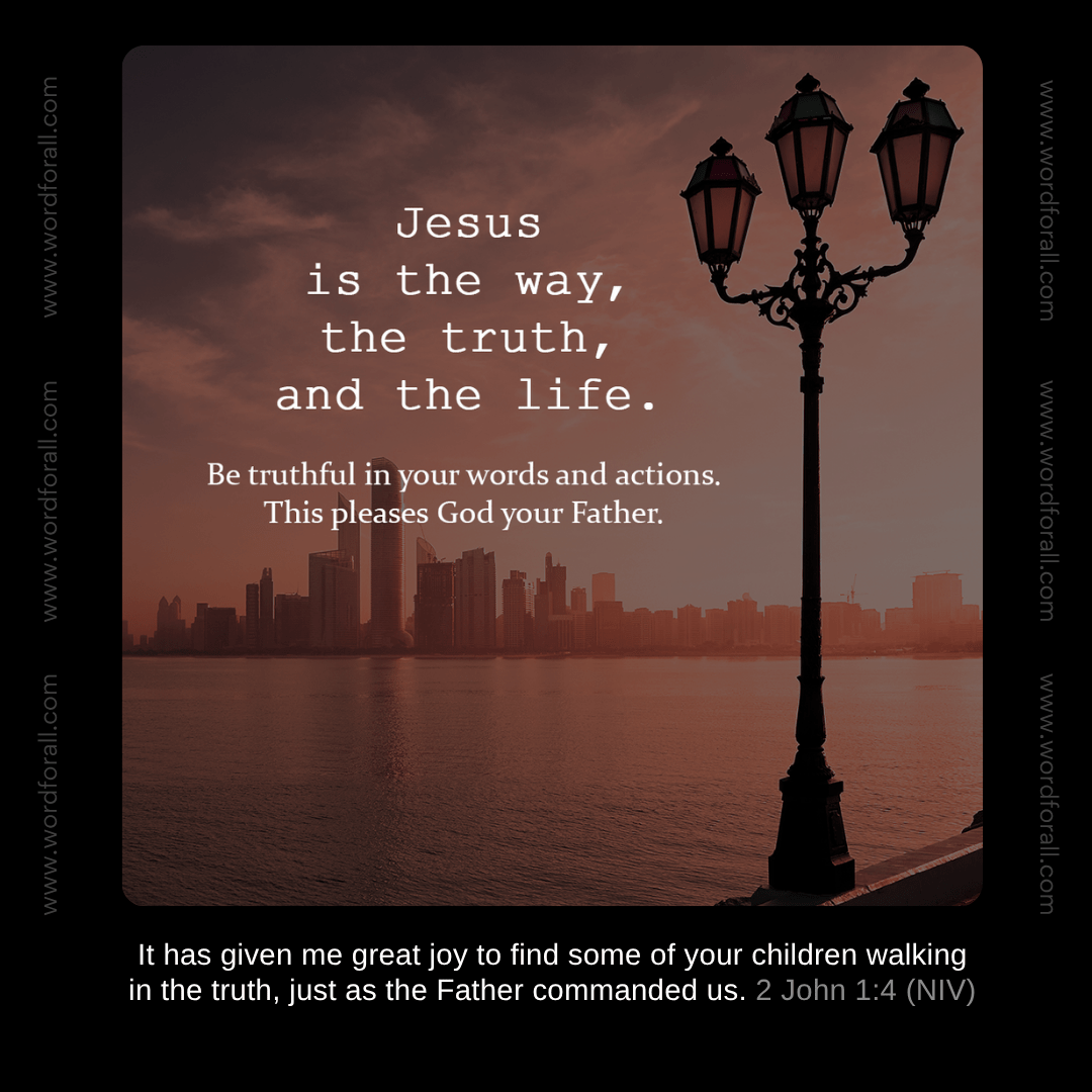 Jesus is the way, the truth, and the life. Be truthful in your words and actions. This pleases God your Father.