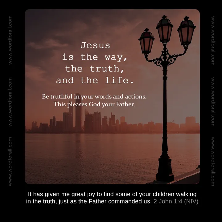 Jesus is the way, the truth, and the life. Be truthful in your words and actions. This pleases God your Father.