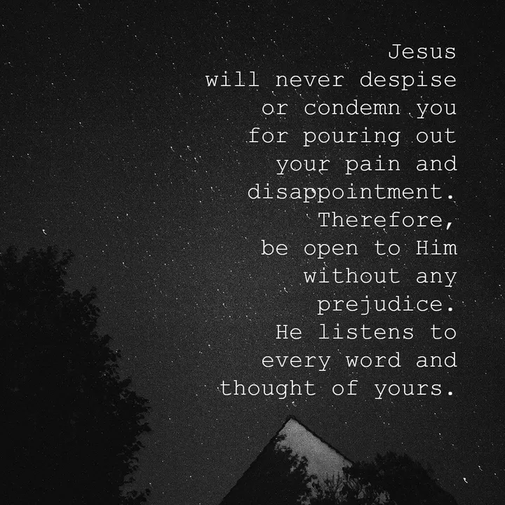 Jesus will never despise or condemn you for pouring out your pain and disappointment. Therefore, be open to Him without any prejudice. He listens to every word and thought of yours.