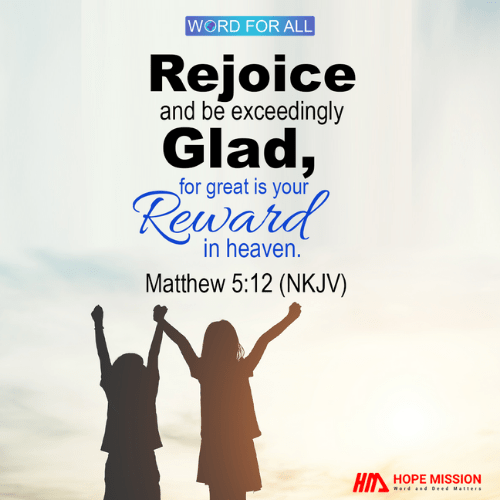 REJOICE AND BE EXCEEDINGLY GLAD, FOR GREAT IS YOUR REWARD IN HEAVEN.