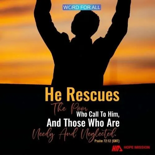 HE RESCUES THE POOR WHO CALL TO HIM, AND THOSE WHO ARE NEEDY AND NEGLECTED.