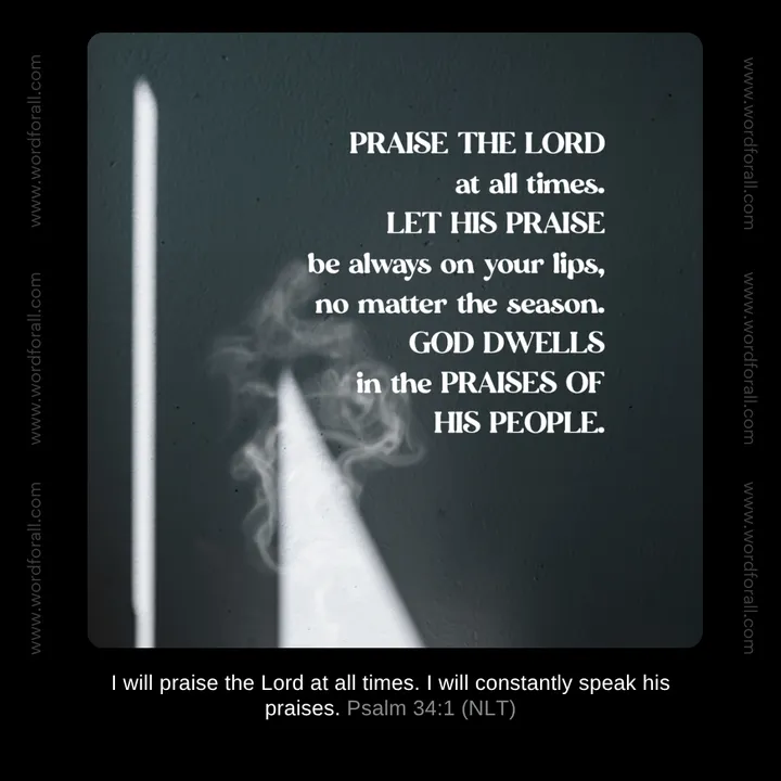 Praise the Lord at all times. Let His praise be always on your lips, no matter the season. God dwells in the praises of His people.