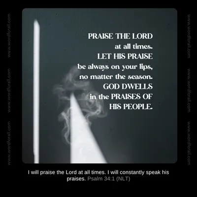 Praise the Lord at all times. Let His praise be always on your lips, no matter the season. God dwells in the praises of His people.
