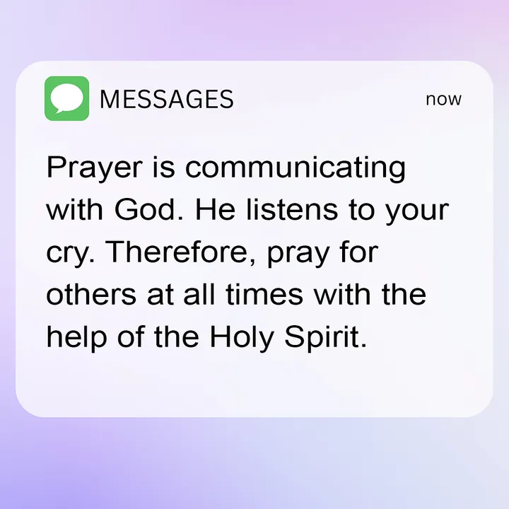 Prayer is communicating with God. He listens to your cry. Therefore, pray for others at all times with the help of the Holy Spirit.