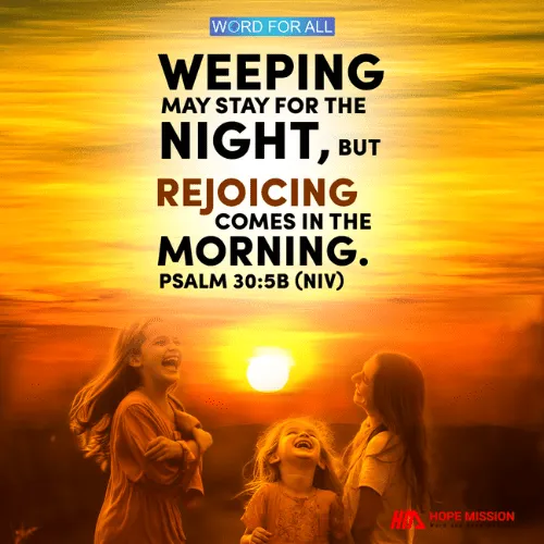 WEEPING MAY STAY FOR THE NIGHT, BUT REJOICING COMES IN THE MORNING.