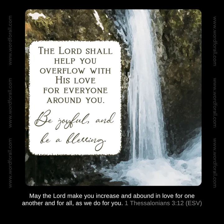 The Lord shall help you overflow with His love for everyone around you. Be joyful, and be a blessing.