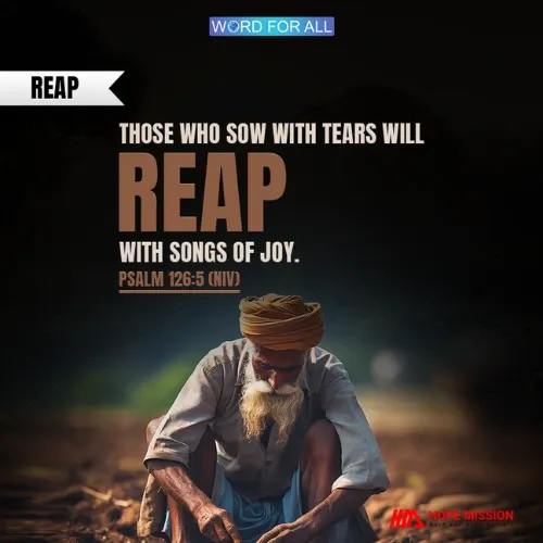 THOSE WHO SOW WITH TEARS WILL REAP WITH SONGS OF JOY.