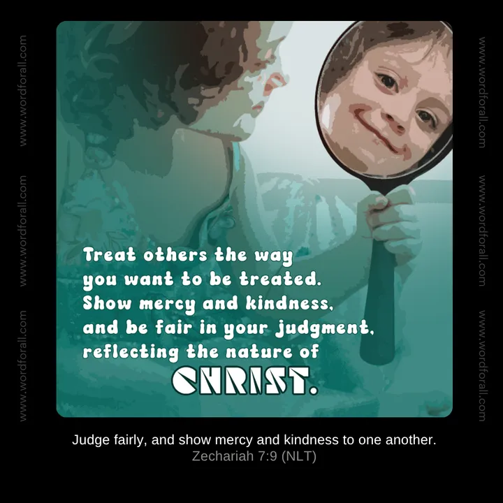Treat others the way you want to be treated. Show mercy and kindness, and be fair in your judgment, reflecting the nature of Christ.
