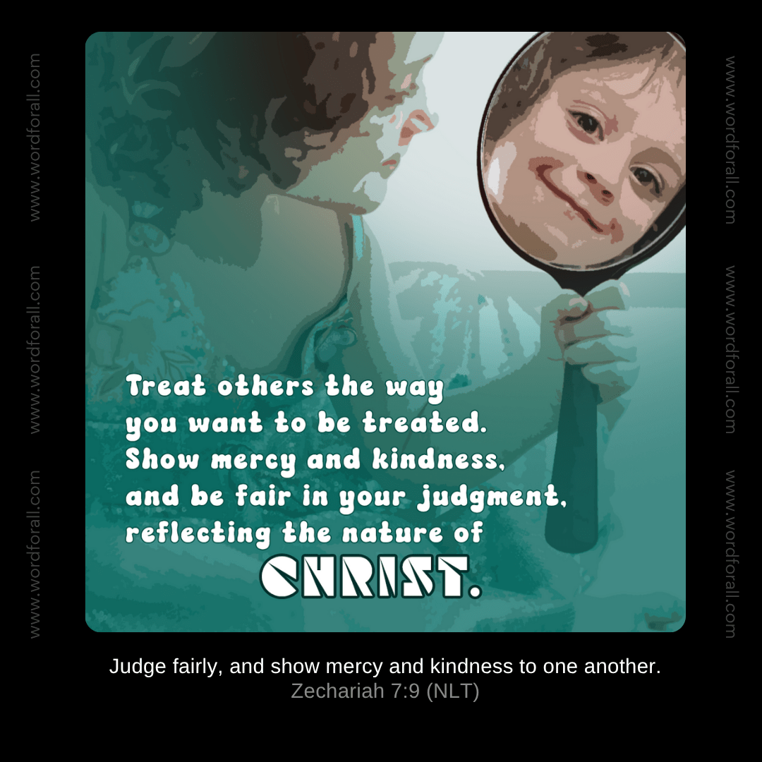 Treat others the way you want to be treated. Show mercy and kindness, and be fair in your judgment, reflecting the nature of Christ.