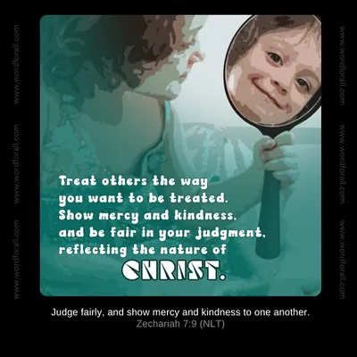 Treat others the way you want to be treated. Show mercy and kindness, and be fair in your judgment, reflecting the nature of Christ.