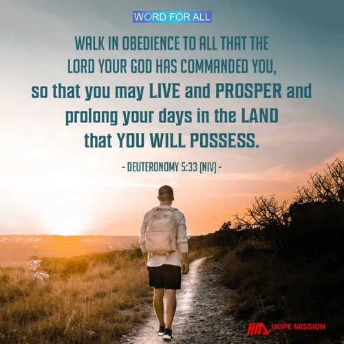WALK IN OBEDIENCE TO EVERYTHING THAT THE LORD YOUR GOD HAS COMMANDED YOU TO DO.
