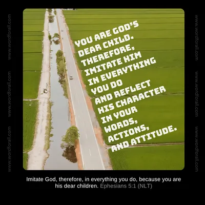 You are God's dear child. Therefore, imitate Him in everything you do and reflect His character in your words, actions, and attitude.