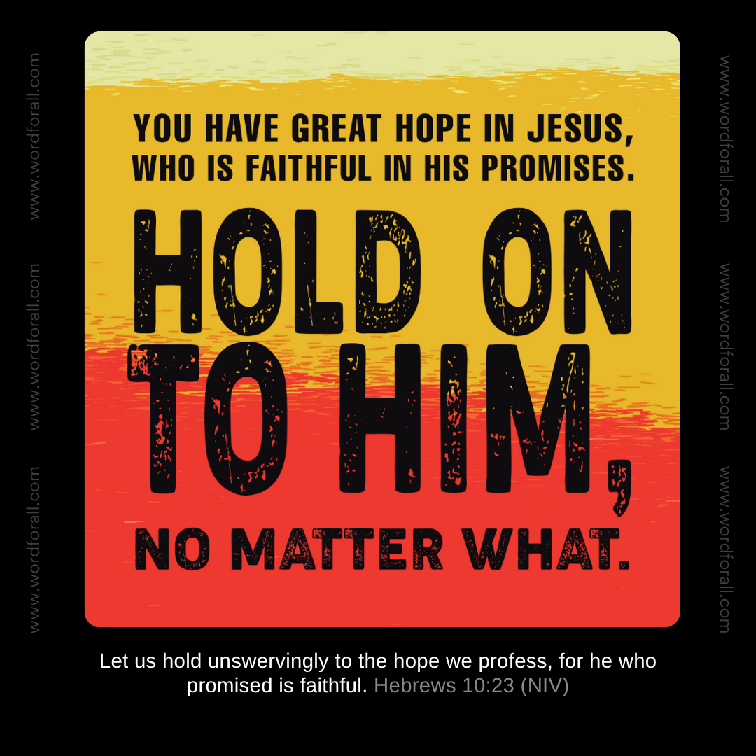 You have great hope in Jesus, who is faithful in His promises. Hold on to Him, no matter what.